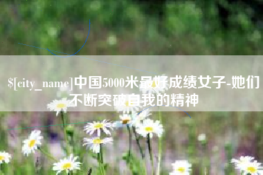 酒泉中国5000米最好成绩女子-她们不断突破自我的精神