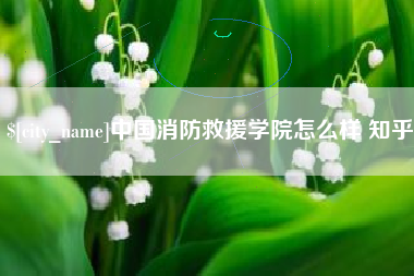 酒泉中国消防救援学院怎么样 知乎