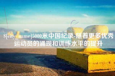酒泉5000米中国纪录-随着更多优秀运动员的涌现和训练水平的提升