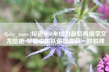 酒泉短道5000米接力最后两圈李文龙陪跑-尽管中国队最终收获一枚铜牌