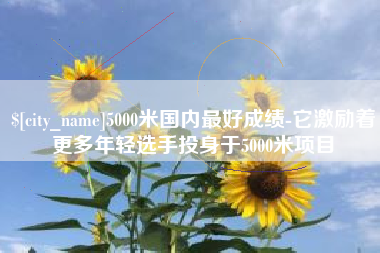 酒泉5000米国内最好成绩-它激励着更多年轻选手投身于5000米项目