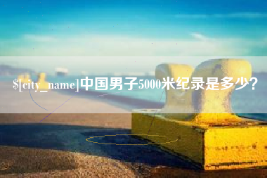酒泉中国男子5000米纪录是多少？