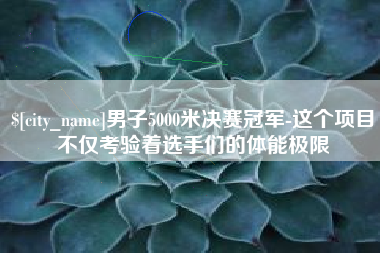 酒泉男子5000米决赛冠军-这个项目不仅考验着选手们的体能极限