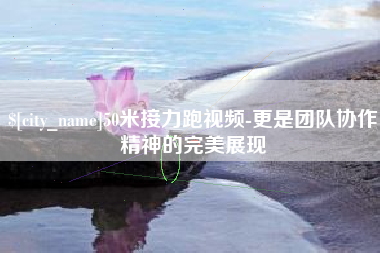 酒泉50米接力跑视频-更是团队协作精神的完美展现