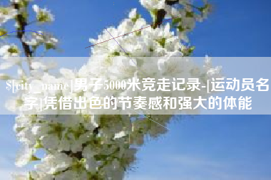 酒泉男子5000米竞走记录-[运动员名字]凭借出色的节奏感和强大的体能