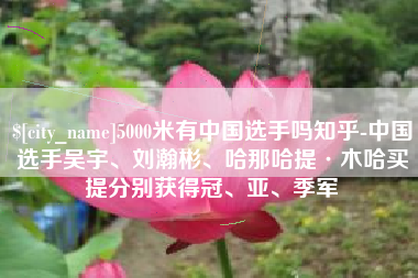酒泉5000米有中国选手吗知乎-中国选手吴宇、刘瀚彬、哈那哈提·木哈买提分别获得冠、亚、季军
