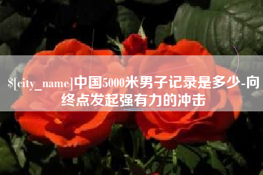 酒泉中国5000米男子记录是多少-向终点发起强有力的冲击