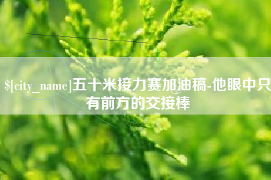 酒泉五十米接力赛加油稿-他眼中只有前方的交接棒