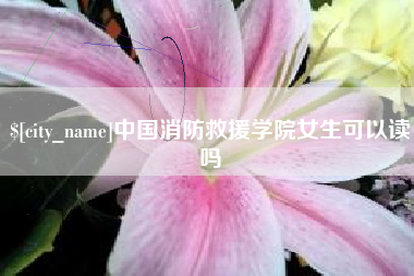 酒泉中国消防救援学院女生可以读吗