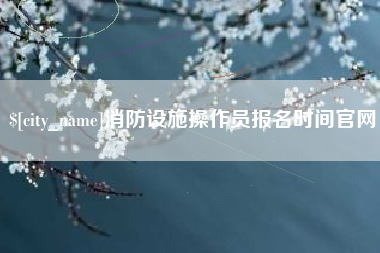 酒泉消防设施操作员报名时间官网