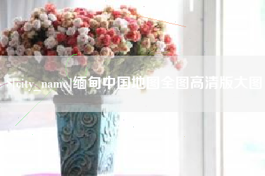 酒泉缅甸中国地图全图高清版大图