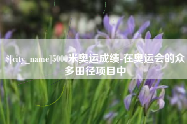 酒泉5000米奥运成绩-在奥运会的众多田径项目中