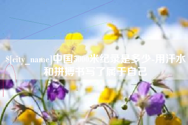 酒泉中国5000米纪录是多少-用汗水和拼搏书写了属于自己
