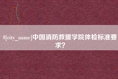 酒泉中国消防救援学院体检标准要求？