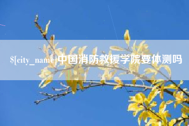 酒泉中国消防救援学院要体测吗
