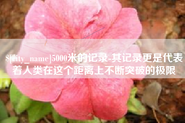 酒泉5000米的记录-其记录更是代表着人类在这个距离上不断突破的极限