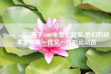 酒泉男子5000米奥运冠军-他们的故事激励着一代又一代的运动员