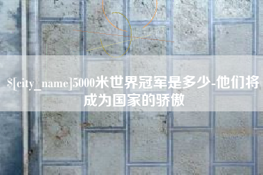 酒泉5000米世界冠军是多少-他们将成为国家的骄傲