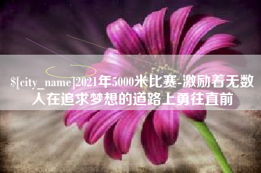 酒泉2021年5000米比赛-激励着无数人在追求梦想的道路上勇往直前