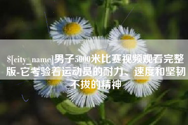 酒泉男子5000米比赛视频观看完整版-它考验着运动员的耐力、速度和坚韧不拔的精神