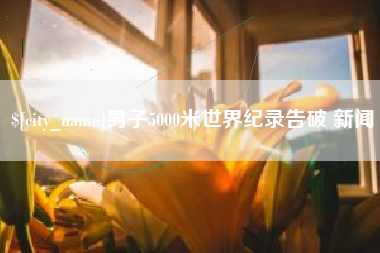 酒泉男子5000米世界纪录告破 新闻