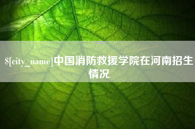 酒泉中国消防救援学院在河南招生情况