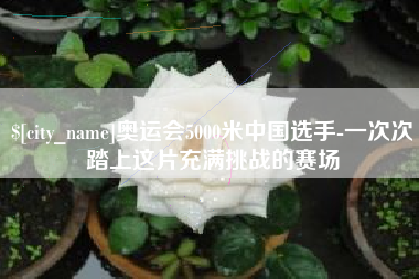 酒泉奥运会5000米中国选手-一次次踏上这片充满挑战的赛场