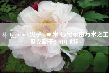 酒泉男子 5000米-原纪录由万米之王贝克勒于2004年创造