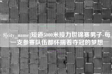 酒泉短道5000米接力世锦赛男子-每一支参赛队伍都怀揣着夺冠的梦想