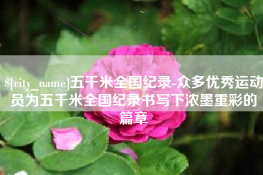 酒泉五千米全国纪录-众多优秀运动员为五千米全国纪录书写下浓墨重彩的篇章