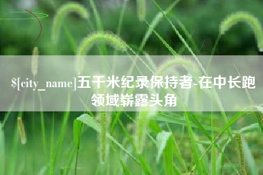 酒泉五千米纪录保持者-在中长跑领域崭露头角