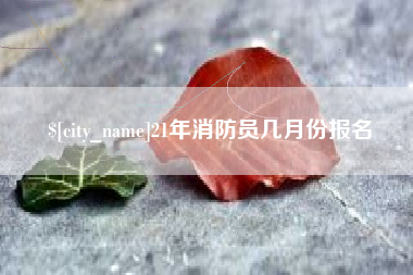 酒泉21年消防员几月份报名