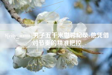 酒泉男子五千米世界纪录-他凭借对节奏的精准把控