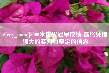 酒泉5000米世界冠军成绩-最终凭借强大的实力和坚定的信念
