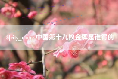 酒泉中国第十九枚金牌是谁得的