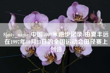 酒泉中国5000米跑步记录-由夏丰远在1997年10月23日的全国运动会田径赛上创造