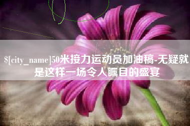 酒泉50米接力运动员加油稿-无疑就是这样一场令人瞩目的盛宴