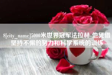 酒泉5000米世界冠军法拉赫-他凭借坚持不懈的努力和科学系统的训练