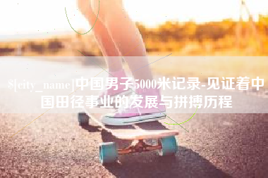 酒泉中国男子5000米记录-见证着中国田径事业的发展与拼搏历程
