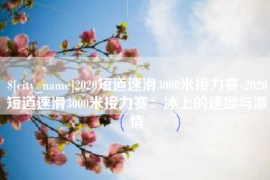 酒泉2020短道速滑3000米接力赛-2020短道速滑3000米接力赛：冰上的速度与激情