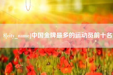 酒泉中国金牌最多的运动员前十名