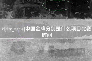 酒泉中国金牌分别是什么项目比赛时间