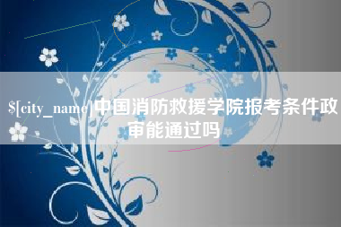 酒泉中国消防救援学院报考条件政审能通过吗